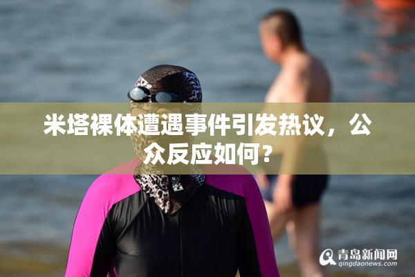 米塔裸体遭遇事件引发热议，公众反应如何？