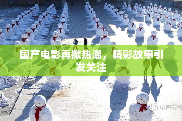 国产电影再掀热潮，精彩故事引发关注