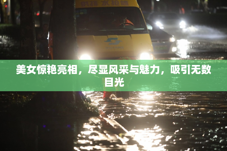 美女惊艳亮相，尽显风采与魅力，吸引无数目光