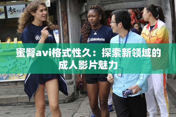 蜜臀avi格式性久：探索新领域的成人影片魅力