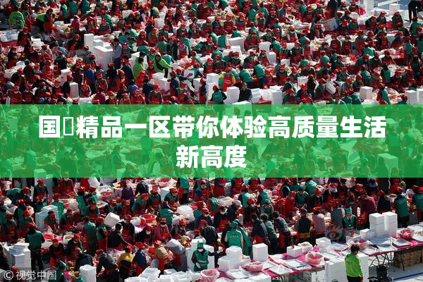 国產精品一区带你体验高质量生活新高度