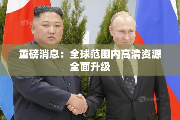 重磅消息：全球范围内高清资源全面升级
