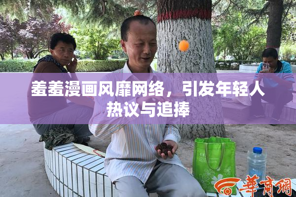 羞羞漫画风靡网络，引发年轻人热议与追捧