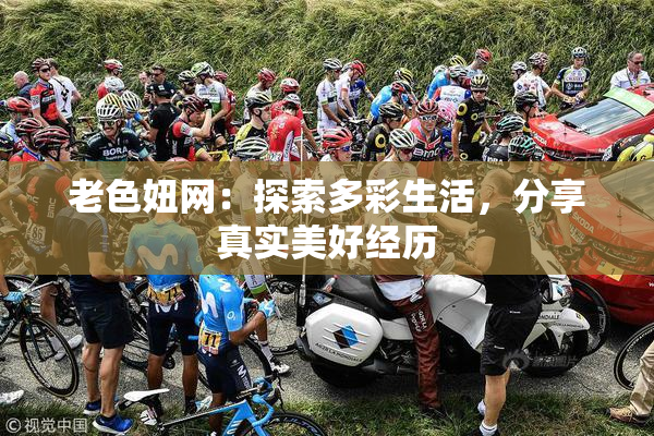 老色妞网：探索多彩生活，分享真实美好经历