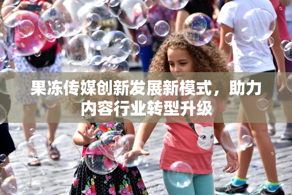 果冻传媒创新发展新模式，助力内容行业转型升级