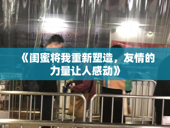 《闺蜜将我重新塑造，友情的力量让人感动》