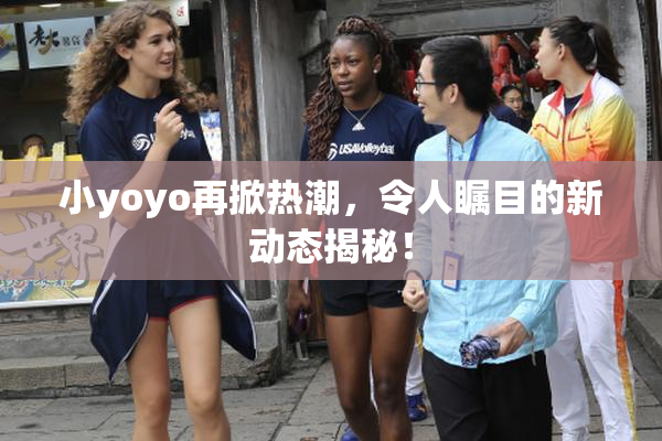 小yoyo再掀热潮，令人瞩目的新动态揭秘！