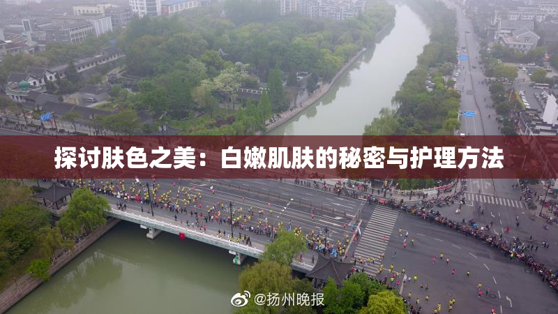 探讨肤色之美：白嫩肌肤的秘密与护理方法