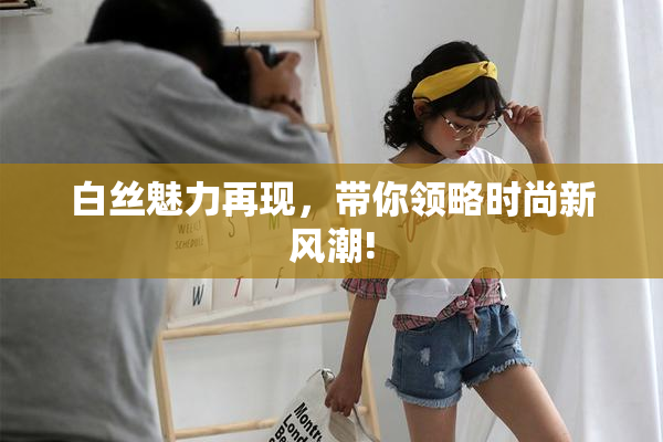 白丝魅力再现，带你领略时尚新风潮!