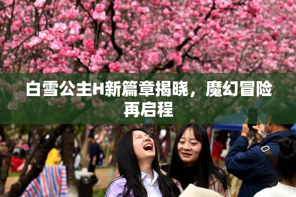 白雪公主H新篇章揭晓，魔幻冒险再启程