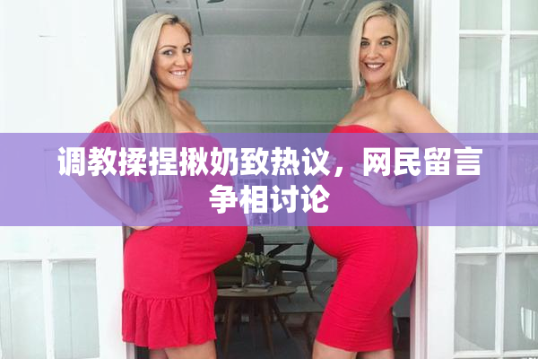 调教揉捏揪奶致热议，网民留言争相讨论