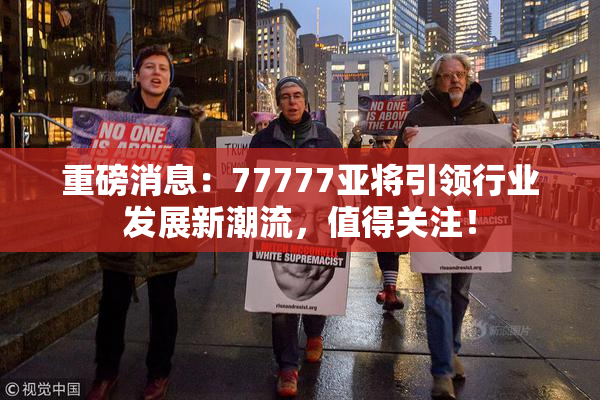 重磅消息：77777亚将引领行业发展新潮流，值得关注！