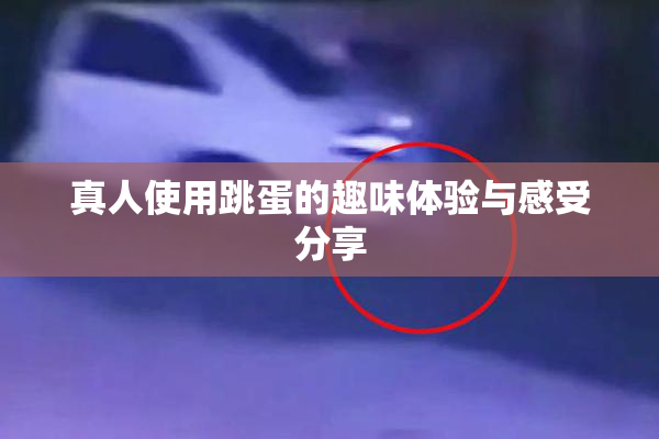 真人使用跳蛋的趣味体验与感受分享