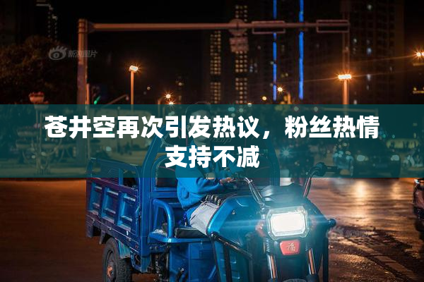 苍井空再次引发热议，粉丝热情支持不减