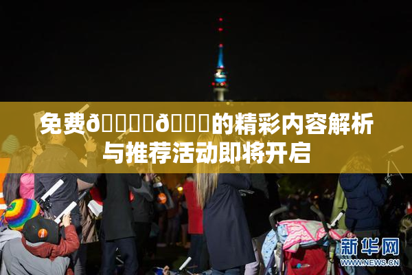 免费🔞‌🍌的精彩内容解析与推荐活动即将开启