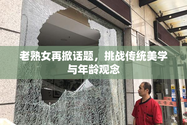 老熟女再掀话题，挑战传统美学与年龄观念