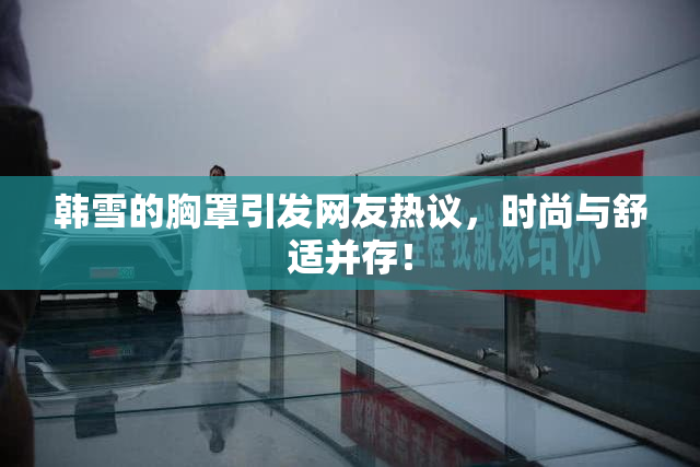 韩雪的胸罩引发网友热议，时尚与舒适并存！