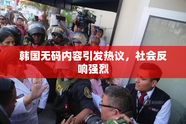 韩国无码内容引发热议，社会反响强烈