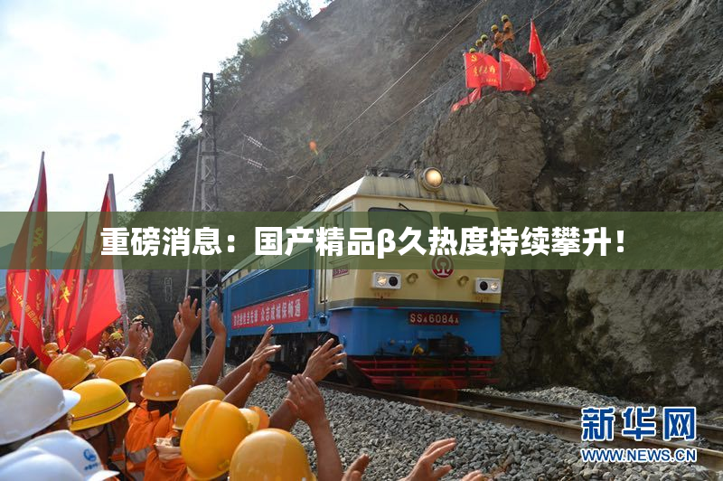 重磅消息：国产精品β久热度持续攀升！