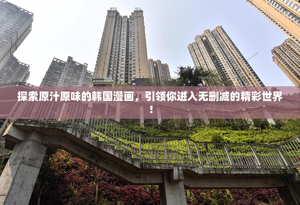 探索原汁原味的韩国漫画，引领你进入无删减的精彩世界！