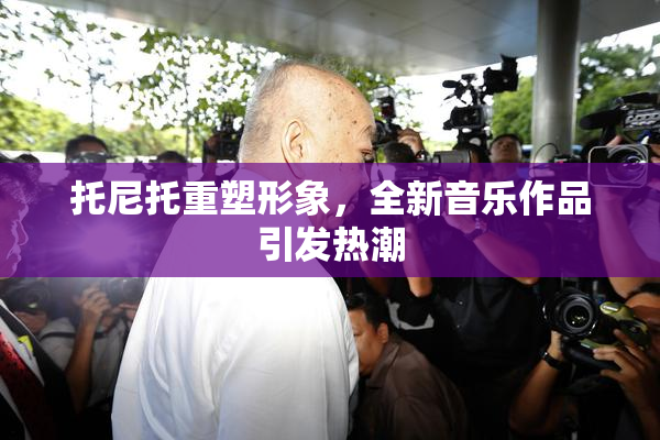 托尼托重塑形象，全新音乐作品引发热潮