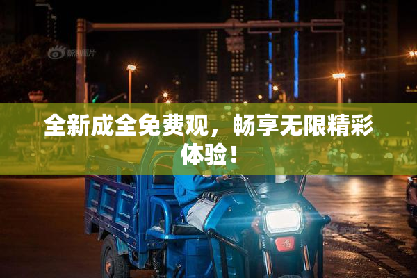 全新成全免费观，畅享无限精彩体验！