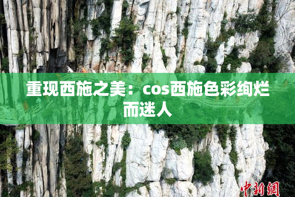 重现西施之美：cos西施色彩绚烂而迷人