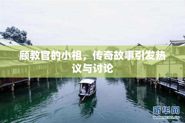 顾教官的小祖，传奇故事引发热议与讨论