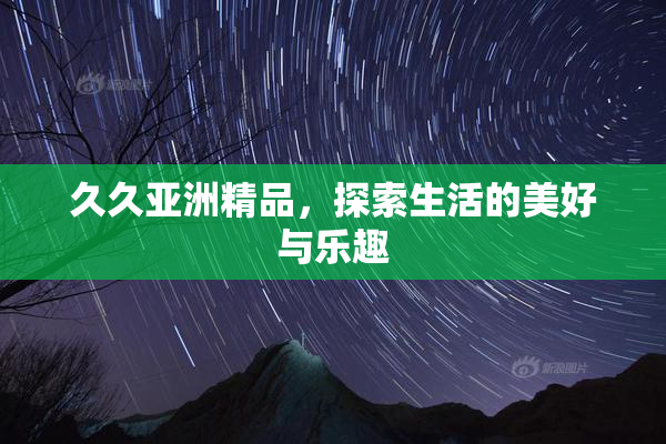 久久亚洲精品，探索生活的美好与乐趣