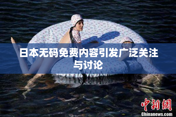 日本无码免费内容引发广泛关注与讨论
