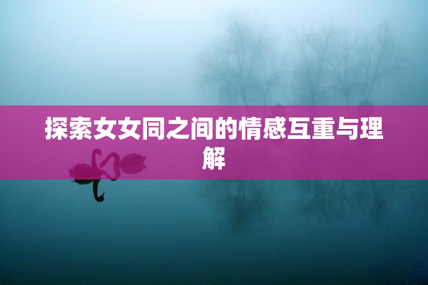 探索女女同之间的情感互重与理解