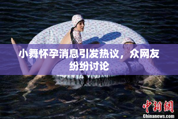 小舞怀孕消息引发热议，众网友纷纷讨论