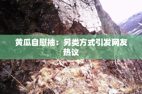 黄瓜自慰抽：另类方式引发网友热议