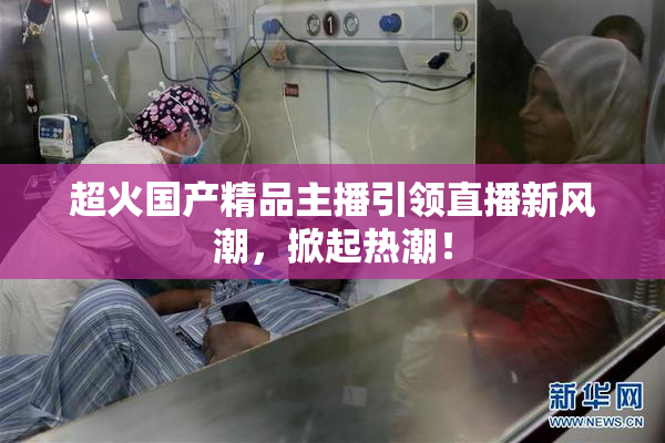 超火国产精品主播引领直播新风潮，掀起热潮！