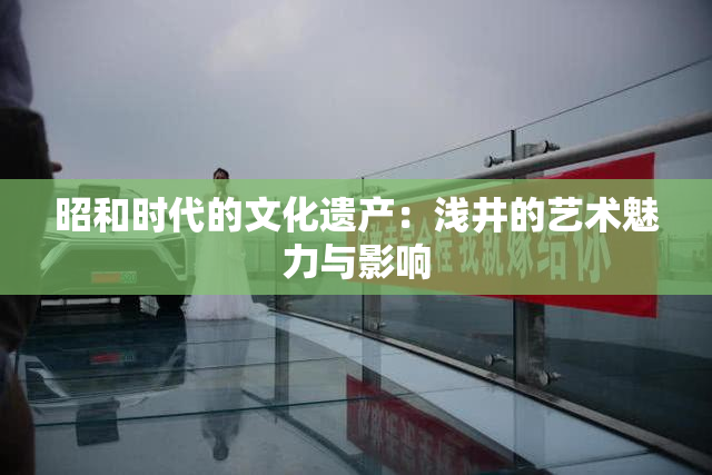 昭和时代的文化遗产：浅井的艺术魅力与影响