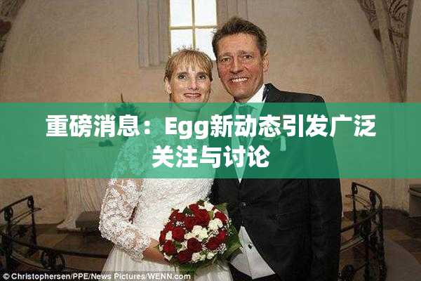 重磅消息：Egg新动态引发广泛关注与讨论