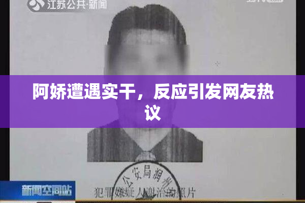 阿娇遭遇实干，反应引发网友热议