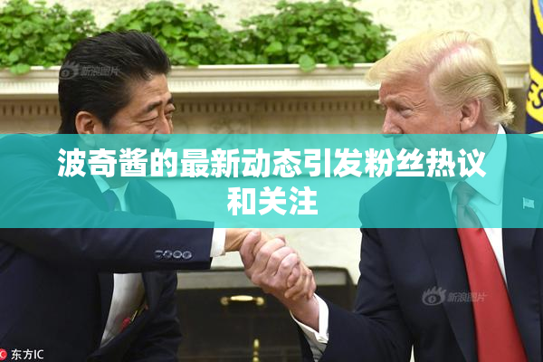 波奇酱的最新动态引发粉丝热议和关注