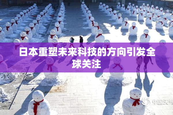 日本重塑未来科技的方向引发全球关注