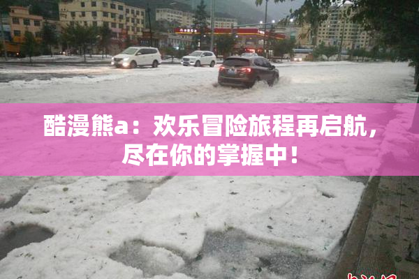 酷漫熊a：欢乐冒险旅程再启航，尽在你的掌握中！
