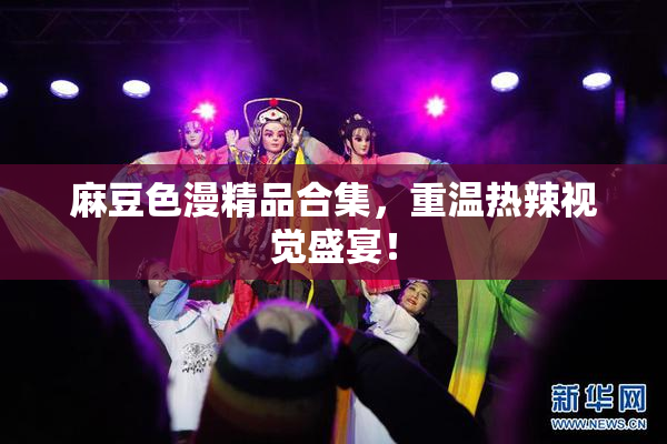 麻豆色漫精品合集，重温热辣视觉盛宴！