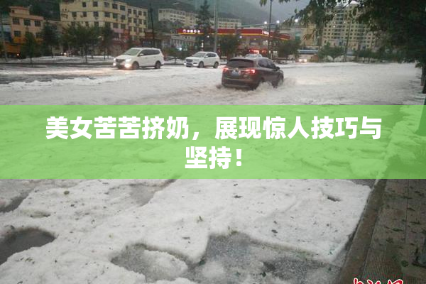 美女苦苦挤奶，展现惊人技巧与坚持！
