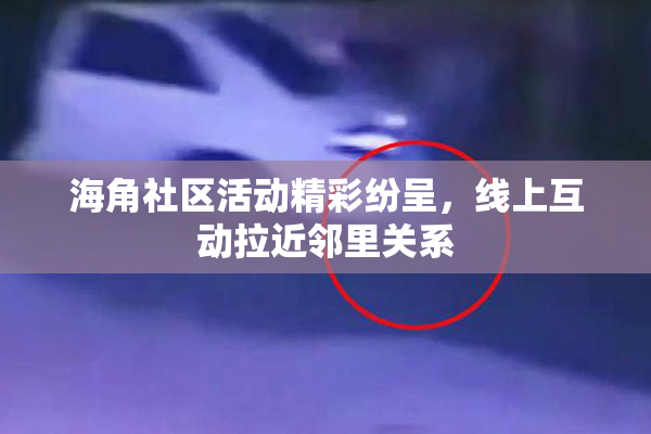 海角社区活动精彩纷呈，线上互动拉近邻里关系