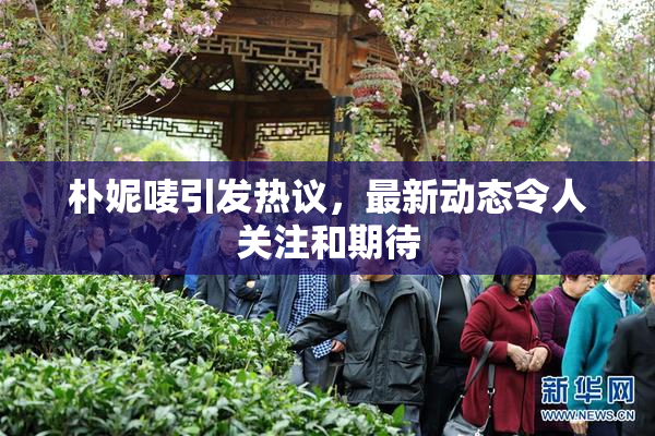 朴妮唛引发热议，最新动态令人关注和期待