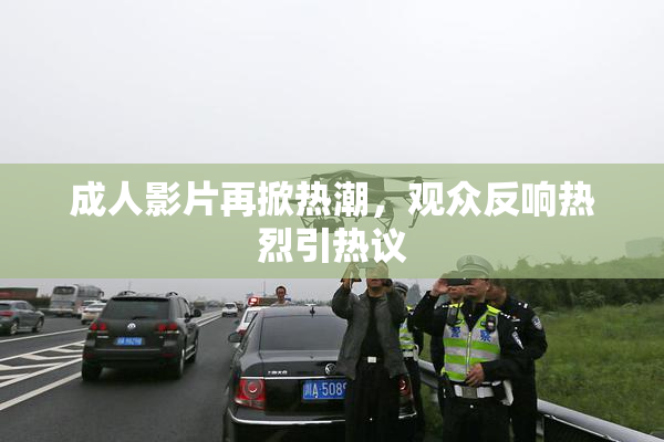 成人影片再掀热潮，观众反响热烈引热议