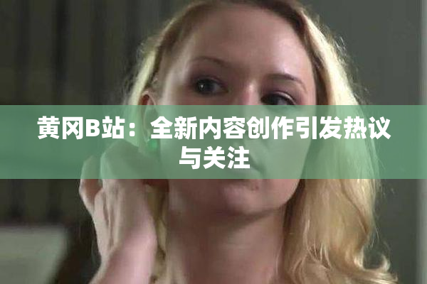 黄冈B站：全新内容创作引发热议与关注