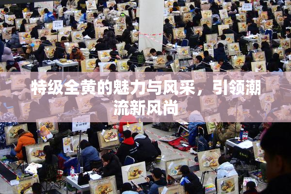 特级全黄的魅力与风采，引领潮流新风尚