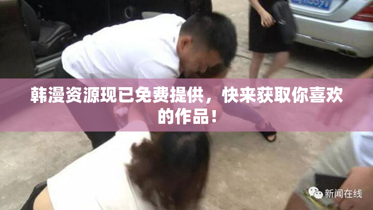韩漫资源现已免费提供，快来获取你喜欢的作品！