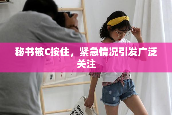秘书被C按住，紧急情况引发广泛关注