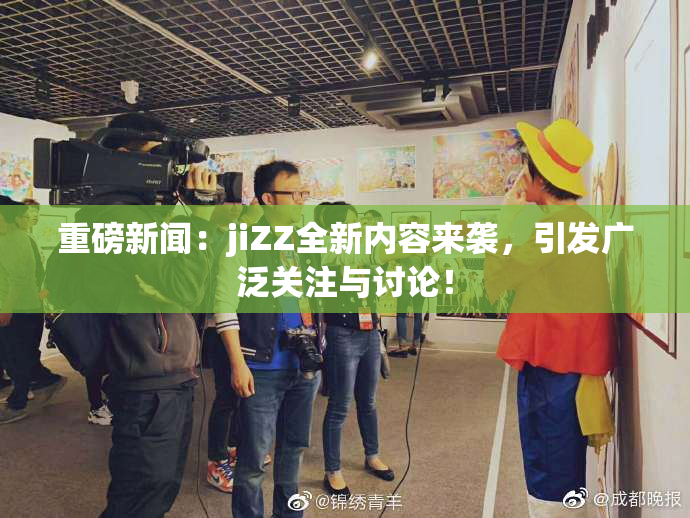 重磅新闻：jiZZ全新内容来袭，引发广泛关注与讨论！